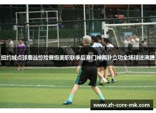 纽约城点球鏖战惊险晋级美职联季后赛门神两扑立功全场球迷沸腾 纽约城点球鏖战惊险晋级美职联季后赛门神两扑立功全场球迷沸腾